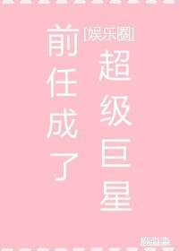 （娱乐圈同人）[娱乐圈]前任成了超级巨星